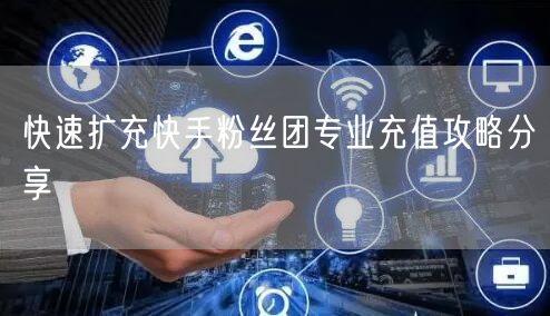 快速扩充快手粉丝团专业充值攻略分享