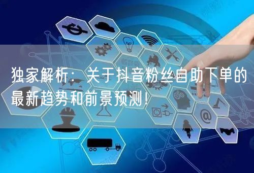 独家解析：关于抖音粉丝自助下单的最新趋势和前景预测！