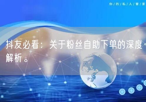 抖友必看：关于粉丝自助下单的深度解析。