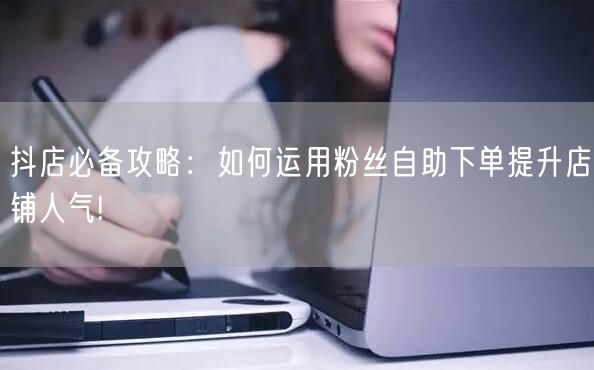 抖店必备攻略：如何运用粉丝自助下单提升店铺人气!