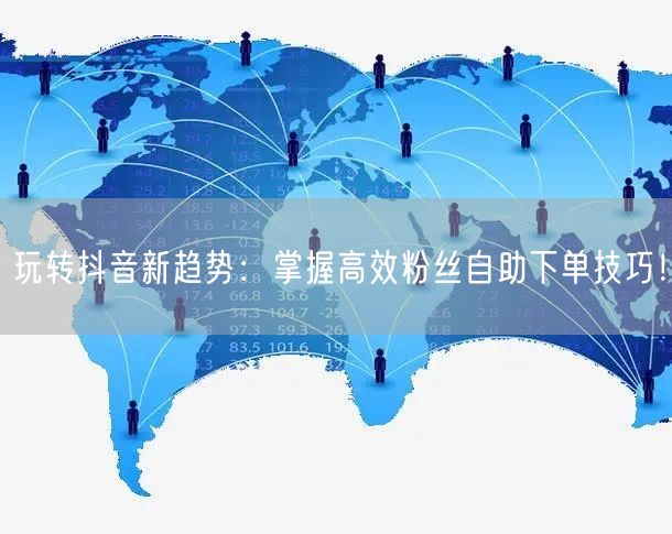 玩转抖音新趋势：掌握高效粉丝自助下单技巧！