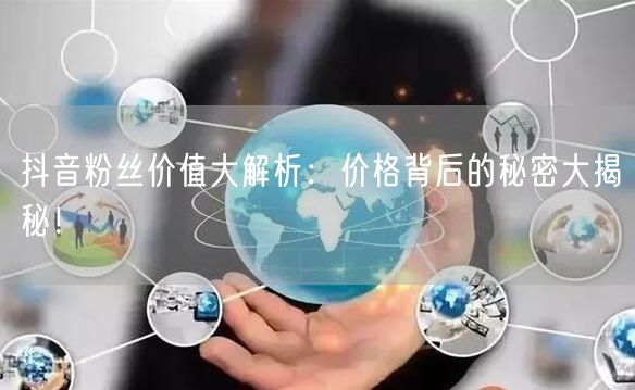 抖音粉丝价值大解析：价格背后的秘密大揭秘！