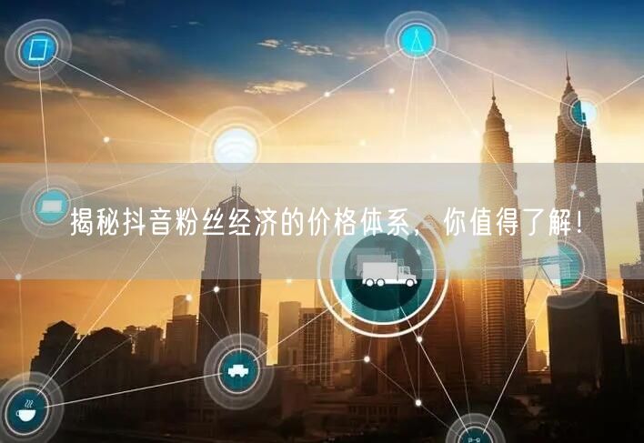 揭秘抖音粉丝经济的价格体系，你值得了解！