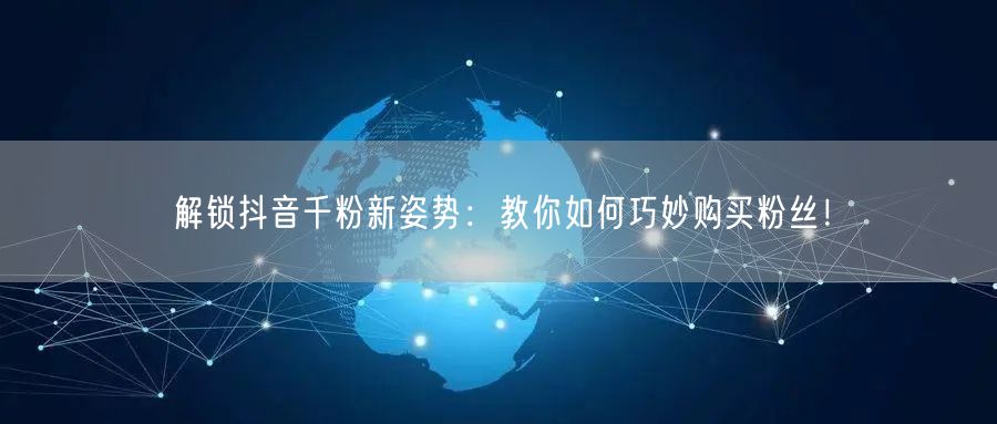 解锁抖音千粉新姿势：教你如何巧妙购买粉丝！