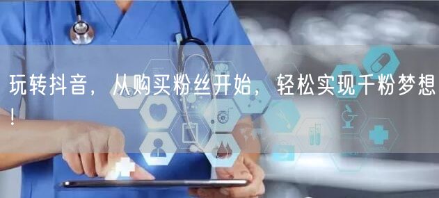 玩转抖音，从购买粉丝开始，轻松实现千粉梦想！