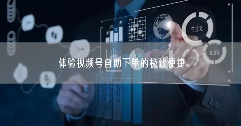 体验视频号自助下单的极致便捷