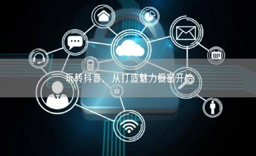 玩转抖音，从打造魅力橱窗开始