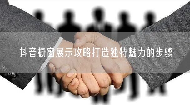 抖音橱窗展示攻略打造独特魅力的步骤