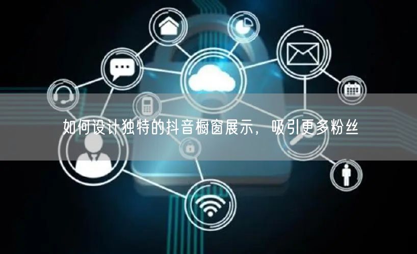 如何设计独特的抖音橱窗展示，吸引更多粉丝
