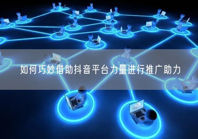 如何巧妙借助抖音平台力量进行推广助力