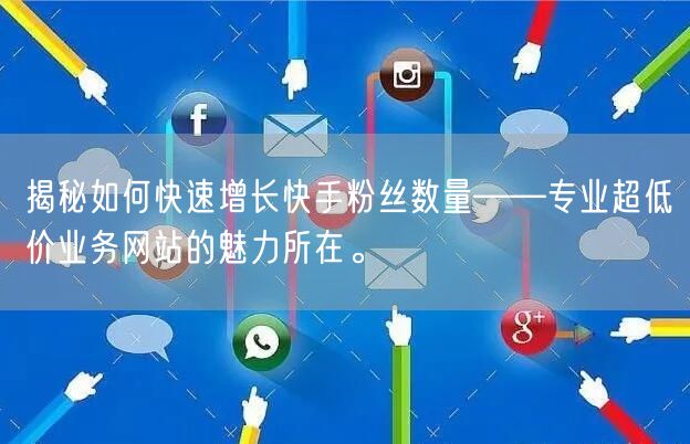 揭秘如何快速增长快手粉丝数量——专业超低价业务网站的魅力所在。