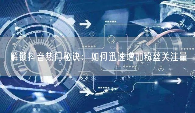 解锁抖音热门秘诀：如何迅速增加粉丝关注量