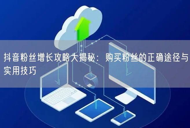 抖音粉丝增长攻略大揭秘：购买粉丝的正确途径与实用技巧