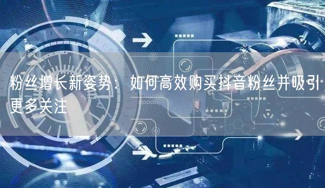 粉丝增长新姿势：如何高效购买抖音粉丝并吸引更多关注