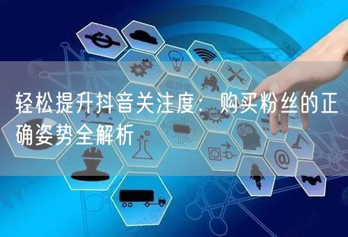 轻松提升抖音关注度：购买粉丝的正确姿势全解析