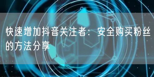 快速增加抖音关注者：安全购买粉丝的方法分享