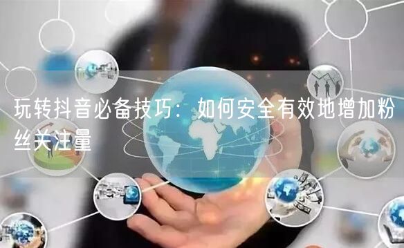 玩转抖音必备技巧：如何安全有效地增加粉丝关注量