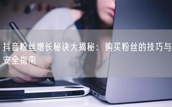抖音粉丝增长秘诀大揭秘：购买粉丝的技巧与安全指南