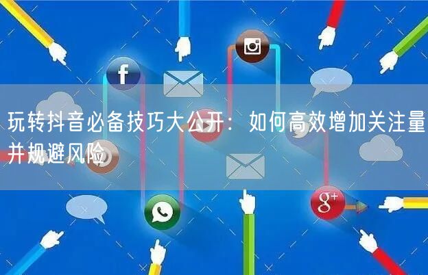 玩转抖音必备技巧大公开：如何高效增加关注量并规避风险