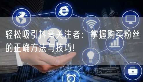 轻松吸引抖音关注者：掌握购买粉丝的正确方法与技巧!