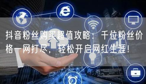 抖音粉丝购买超值攻略：千位粉丝价格一网打尽，轻松开启网红生涯！