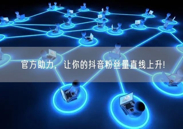 官方助力，让你的抖音粉丝量直线上升!
