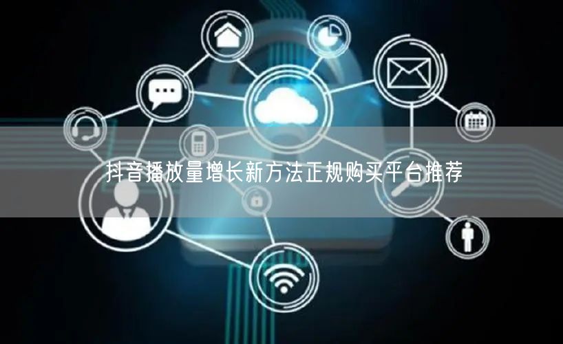 抖音播放量增长新方法正规购买平台推荐