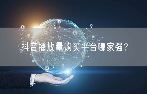 抖音播放量购买平台哪家强？