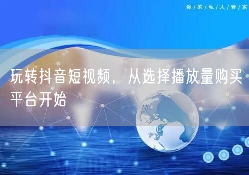 玩转抖音短视频，从选择播放量购买平台开始