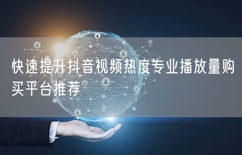 快速提升抖音视频热度专业播放量购买平台推荐