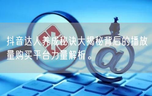抖音达人养成秘诀大揭秘背后的播放量购买平台力量解析。
