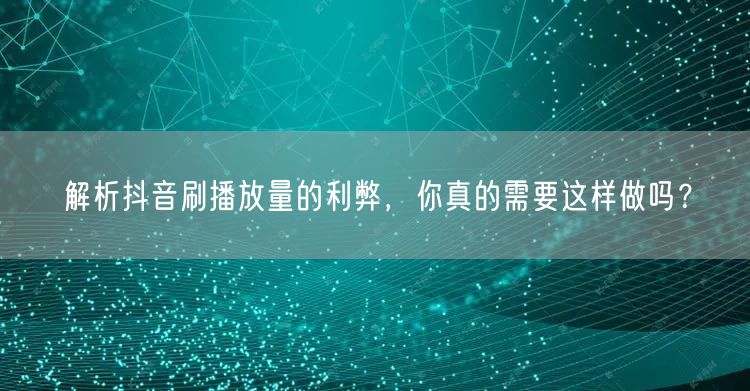 解析抖音刷播放量的利弊，你真的需要这样做吗？
