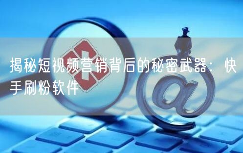 揭秘短视频营销背后的秘密武器：快手刷粉软件