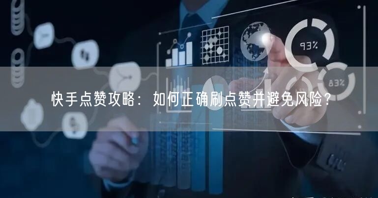 快手点赞攻略：如何正确刷点赞并避免风险？