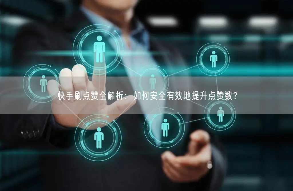 快手刷点赞全解析：如何安全有效地提升点赞数？