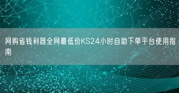 网购省钱利器全网最低价KS24小时自助下单平台使用指南