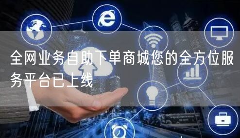 全网业务自助下单商城您的全方位服务平台已上线