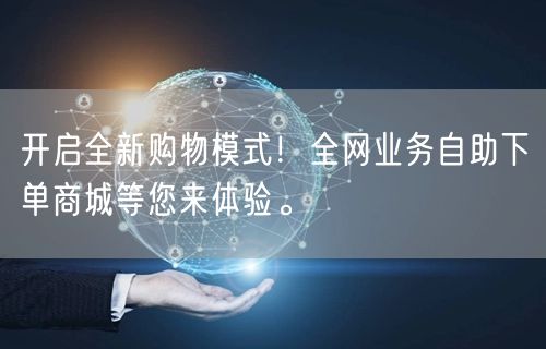 开启全新购物模式！全网业务自助下单商城等您来体验。