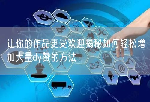 让你的作品更受欢迎揭秘如何轻松增加大量dy赞的方法