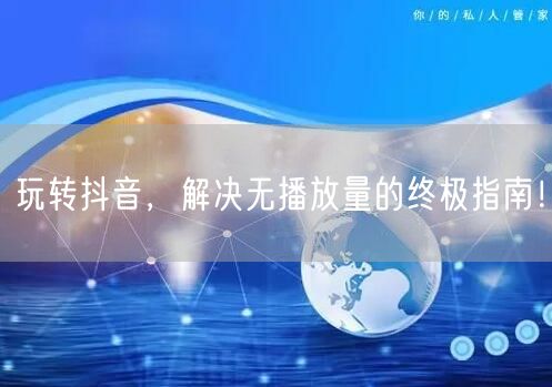 玩转抖音，解决无播放量的终极指南！