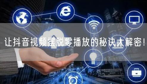 让抖音视频摆脱零播放的秘诀大解密！
