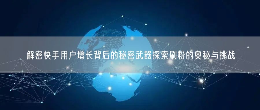 解密快手用户增长背后的秘密武器探索刷粉的奥秘与挑战