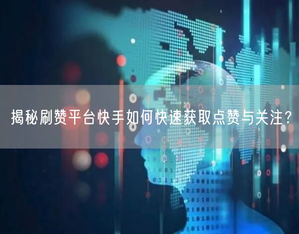 揭秘刷赞平台快手如何快速获取点赞与关注？