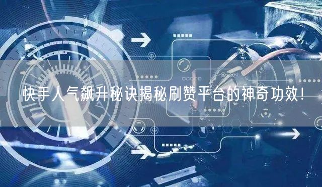 快手人气飙升秘诀揭秘刷赞平台的神奇功效！