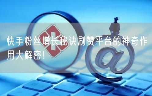 快手粉丝增长秘诀刷赞平台的神奇作用大解密！