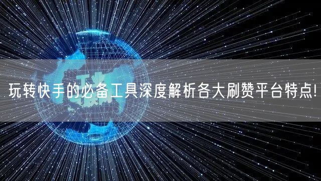 玩转快手的必备工具深度解析各大刷赞平台特点!