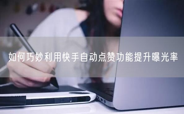 如何巧妙利用快手自动点赞功能提升曝光率