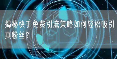 揭秘快手免费引流策略如何轻松吸引真粉丝？