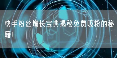 快手粉丝增长宝典揭秘免费吸粉的秘籍！