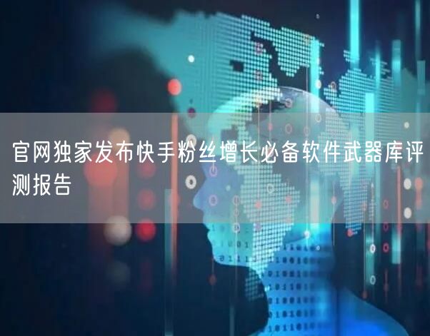 官网独家发布快手粉丝增长必备软件武器库评测报告